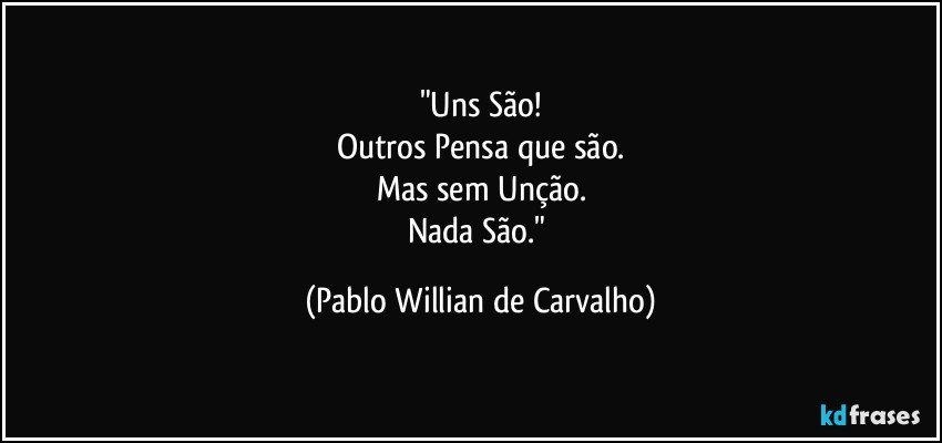 "Uns São!
Outros Pensa que são.
Mas sem Unção.
Nada São." (Pablo Willian de Carvalho)