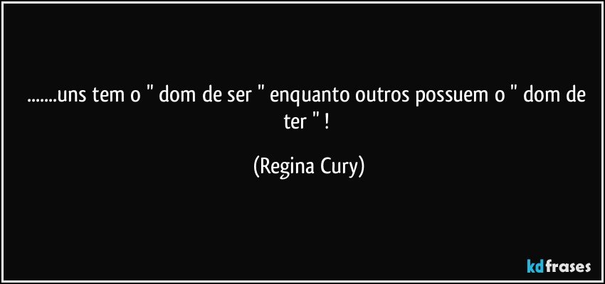 ...uns tem o " dom de ser " enquanto outros possuem o " dom de ter " ! (Regina Cury)