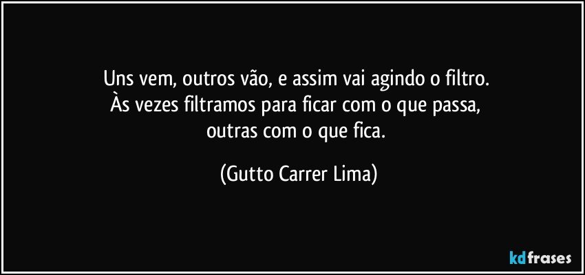 Uns vem, outros vão, e assim vai agindo o filtro. 
Às vezes filtramos para ficar com o que passa, 
outras com o que fica. (Gutto Carrer Lima)