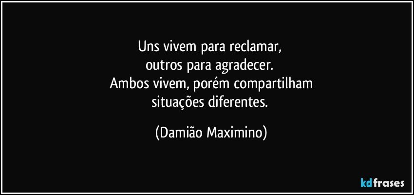 Uns vivem para reclamar, 
outros para agradecer. 
Ambos vivem, porém compartilham
situações diferentes. (Damião Maximino)