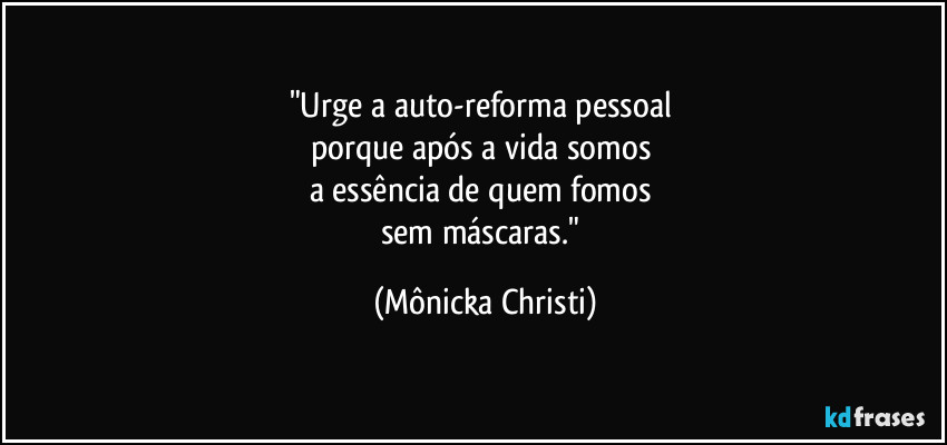 "Urge a auto-reforma pessoal 
porque após a vida somos 
a essência de quem fomos 
sem máscaras." (Mônicka Christi)
