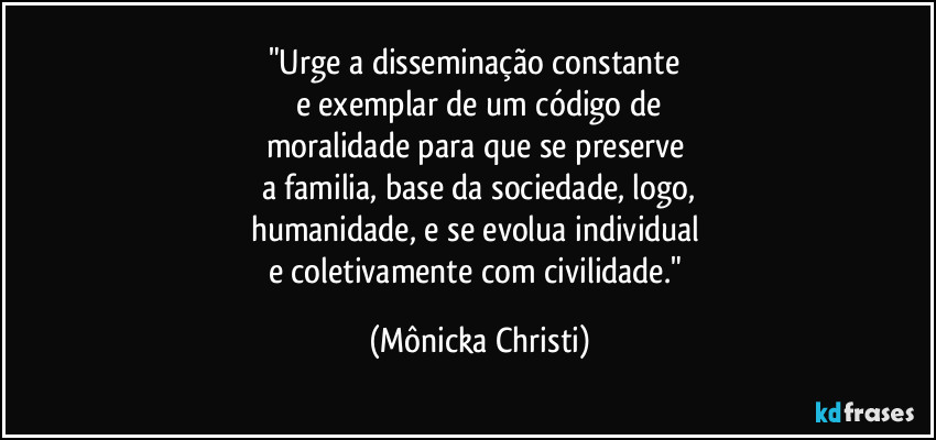 "Urge a disseminação constante 
e exemplar de um código de
moralidade para que se preserve 
a familia, base da sociedade, logo,
humanidade, e se evolua individual 
e coletivamente com civilidade." (Mônicka Christi)