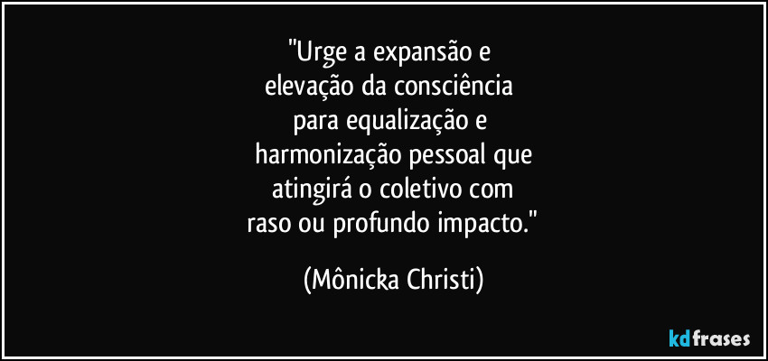 "Urge a expansão e
elevação da consciência
para equalização e
harmonização pessoal que
atingirá o coletivo com
raso ou profundo impacto." (Mônicka Christi)