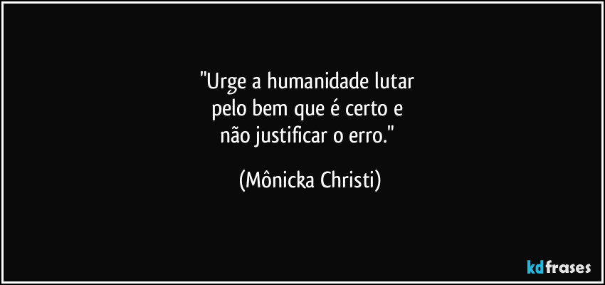 "Urge a humanidade lutar 
pelo bem que é certo e 
não justificar o erro." (Mônicka Christi)