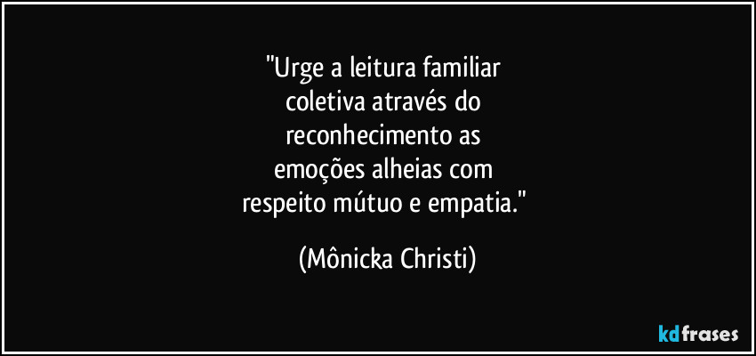 "Urge a leitura familiar 
coletiva através do 
reconhecimento as 
emoções alheias com 
respeito mútuo e empatia." (Mônicka Christi)