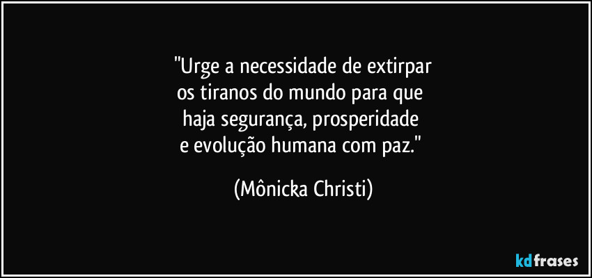 "Urge a necessidade de extirpar
os tiranos do mundo para que 
haja segurança, prosperidade 
e evolução humana com paz." (Mônicka Christi)