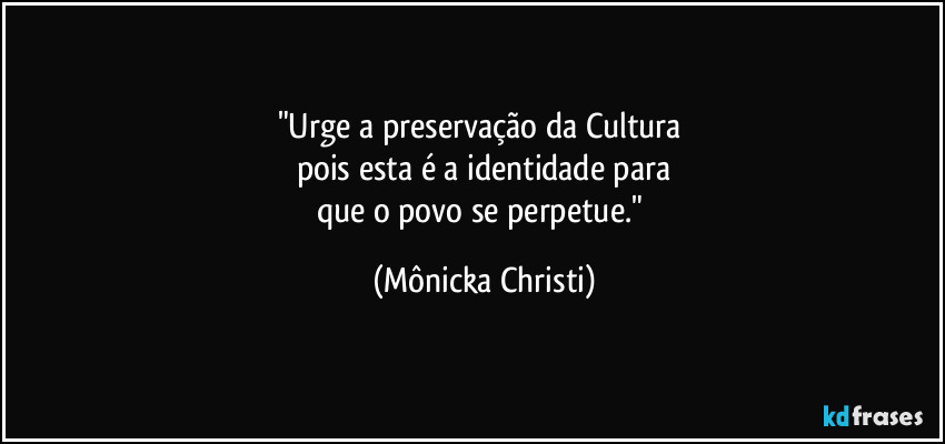"Urge a preservação da Cultura 
pois esta é a identidade para
que o povo se perpetue." (Mônicka Christi)