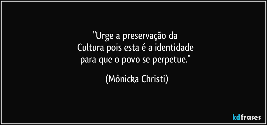 "Urge a preservação da 
Cultura pois esta é a identidade 
para que o povo se perpetue." (Mônicka Christi)