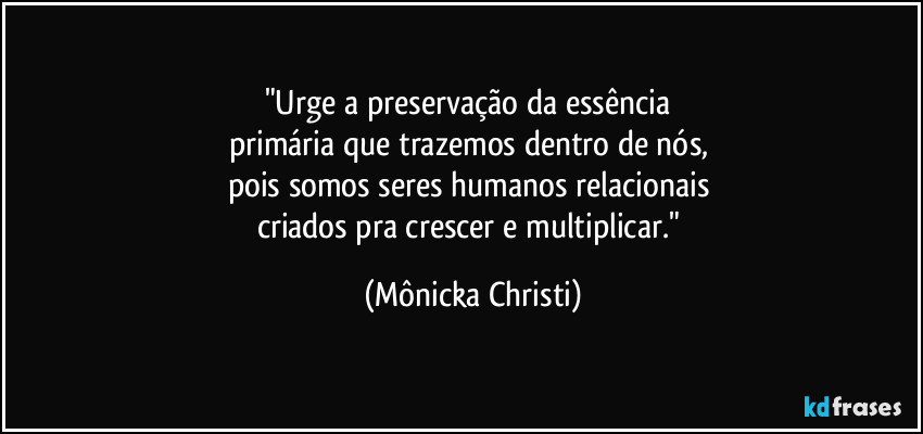 "Urge a preservação da essência 
primária que trazemos dentro de nós, 
pois somos seres humanos relacionais 
criados pra crescer e multiplicar." (Mônicka Christi)