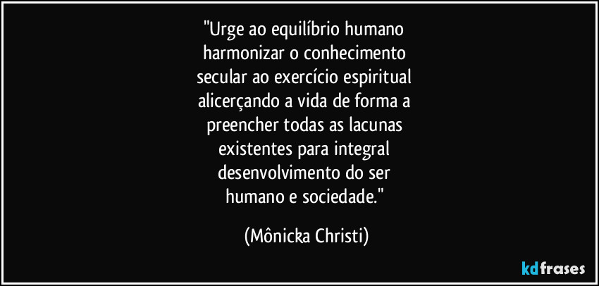 "Urge ao equilíbrio humano 
harmonizar o conhecimento 
secular ao exercício espiritual  
alicerçando a vida de forma a 
preencher todas as lacunas 
existentes para integral 
desenvolvimento do ser 
humano e sociedade." (Mônicka Christi)