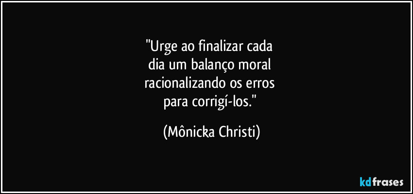 "Urge ao finalizar cada 
dia um balanço moral 
racionalizando os erros 
para corrigí-los." (Mônicka Christi)
