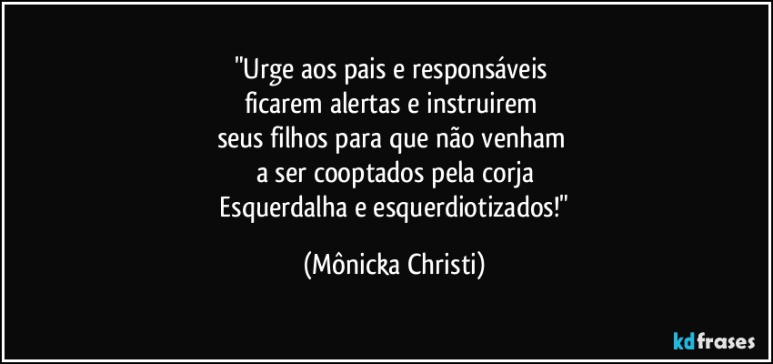 "Urge aos pais e responsáveis 
ficarem alertas e instruirem  
seus filhos para que não venham 
a ser cooptados pela corja
 Esquerdalha e esquerdiotizados!" (Mônicka Christi)