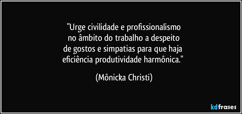 "Urge civilidade e profissionalismo
 no âmbito do trabalho a despeito 
de gostos e simpatias para que haja 
eficiência produtividade harmônica." (Mônicka Christi)