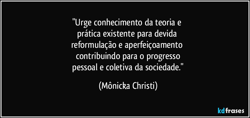 "Urge conhecimento da teoria e 
prática existente para devida 
reformulação e aperfeiçoamento 
contribuindo para o progresso
 pessoal e coletiva da sociedade." (Mônicka Christi)