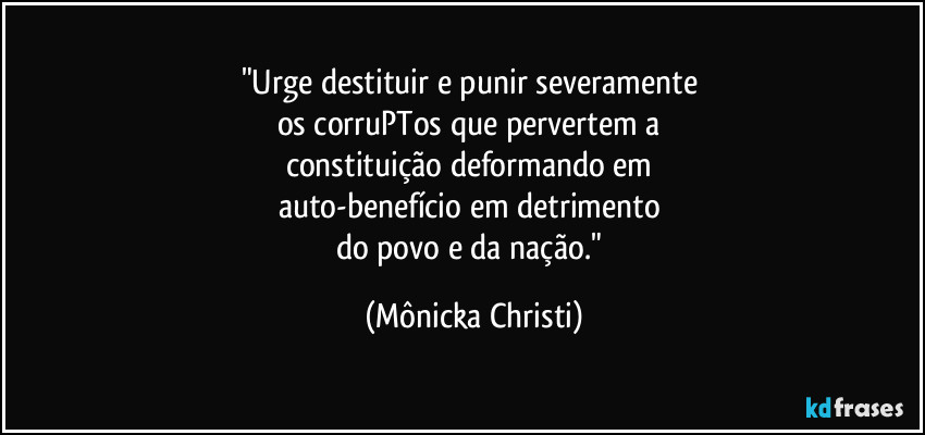 "Urge destituir e punir severamente
os corruPTos que pervertem a
constituição deformando em
auto-benefício em detrimento
do povo e da nação." (Mônicka Christi)