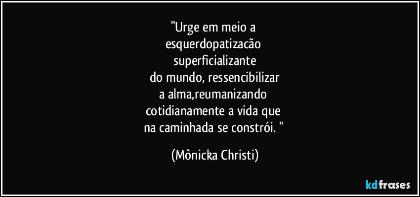 "Urge em meio a 
esquerdopatizacão 
superficializante
do mundo, ressencibilizar
a alma,reumanizando 
cotidianamente a vida que 
na caminhada se constrói. " (Mônicka Christi)