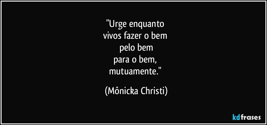 "Urge enquanto 
vivos fazer o bem 
pelo bem
para o bem, 
mutuamente." (Mônicka Christi)