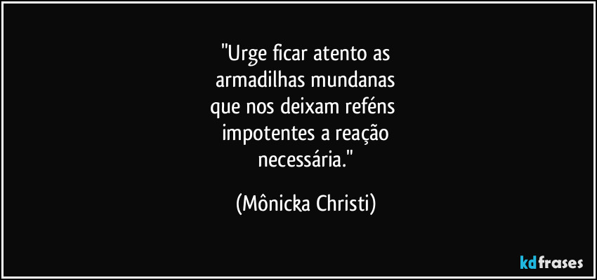 "Urge ficar atento as
armadilhas mundanas
que nos deixam reféns
impotentes a reação
necessária." (Mônicka Christi)