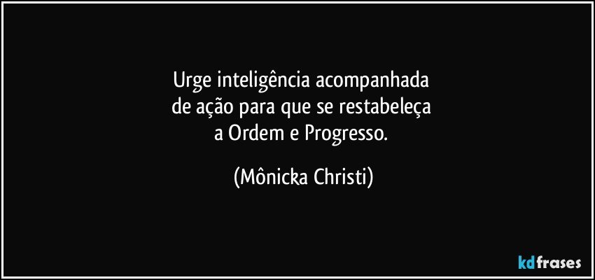 Urge inteligência acompanhada 
de ação para que se restabeleça 
a Ordem e Progresso. (Mônicka Christi)