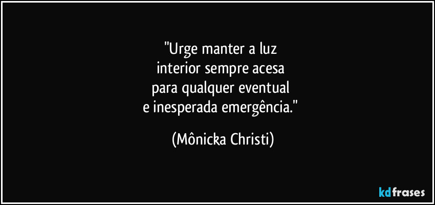 "Urge manter a luz
interior sempre acesa
para qualquer eventual
e inesperada emergência." (Mônicka Christi)