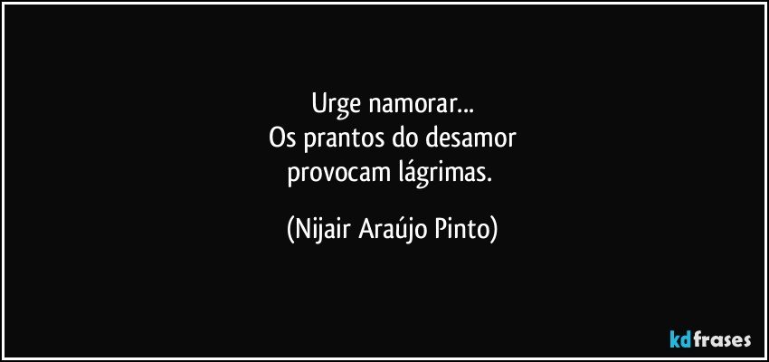 Urge namorar...
Os prantos do desamor
provocam lágrimas. (Nijair Araújo Pinto)