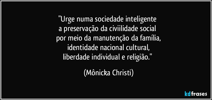 "Urge numa sociedade inteligente
a preservação da civiilidade social
por meio da manutenção da família,
identidade nacional cultural,
liberdade individual e religião." (Mônicka Christi)