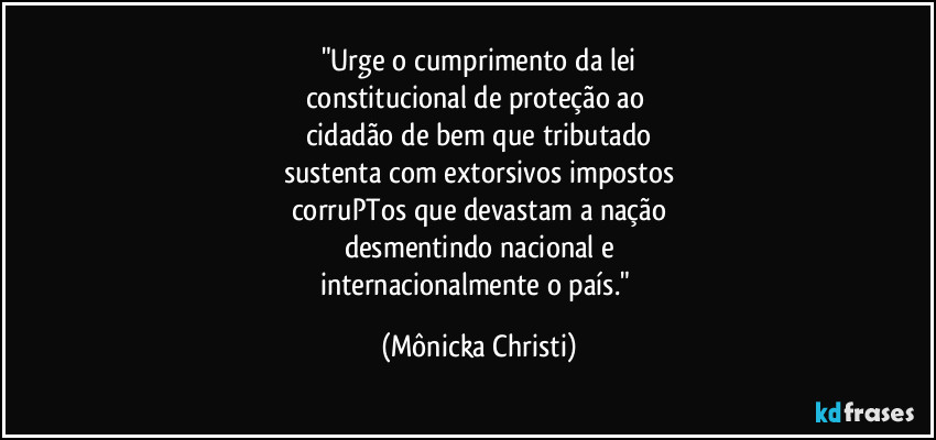 "Urge o cumprimento da lei
constitucional de proteção ao
cidadão de bem que tributado
sustenta com extorsivos impostos
corruPTos que devastam a nação
desmentindo nacional e
internacionalmente o país." (Mônicka Christi)
