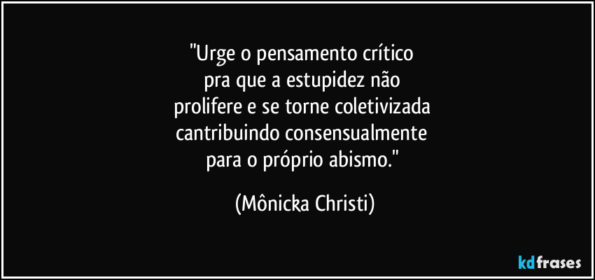 "Urge o pensamento crítico 
pra que a estupidez não 
prolifere e se torne coletivizada 
cantribuindo consensualmente 
para o próprio abismo." (Mônicka Christi)