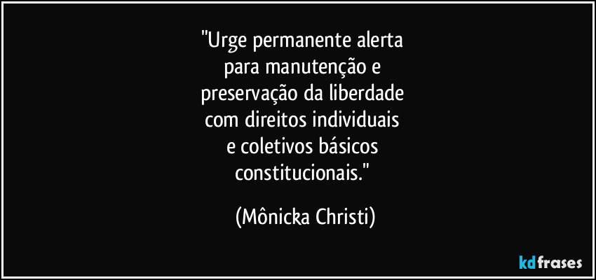 "Urge permanente alerta 
para manutenção e 
preservação da liberdade 
com direitos individuais 
e coletivos básicos 
constitucionais." (Mônicka Christi)