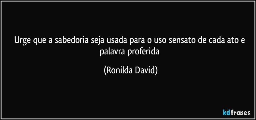 Urge que a sabedoria seja usada para o uso sensato de cada ato e palavra proferida (Ronilda David)