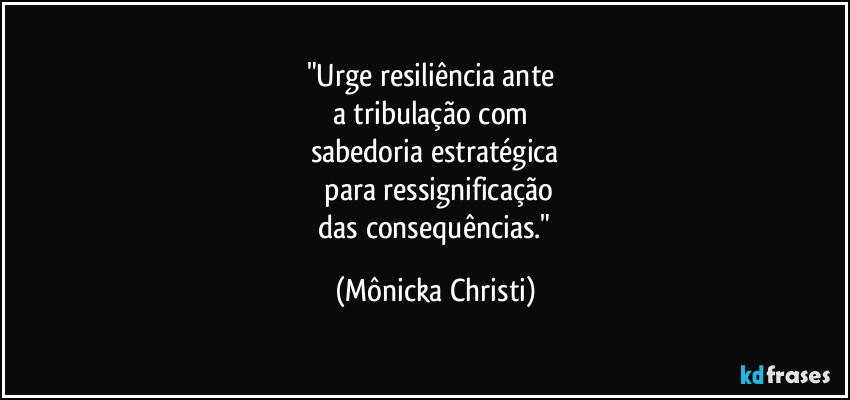 "Urge resiliência ante
a tribulação com
sabedoria estratégica
para ressignificação
das consequências." (Mônicka Christi)