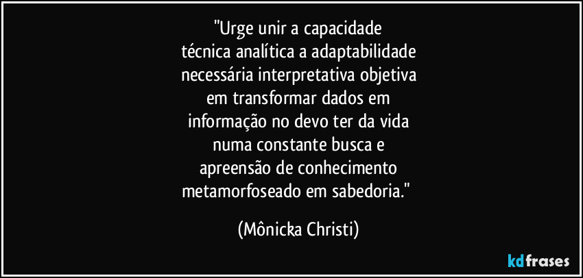 "Urge unir a capacidade
técnica analítica a adaptabilidade
necessária interpretativa objetiva
em transformar dados em
informação no devo ter da vida
numa constante busca e
apreensão de conhecimento
metamorfoseado em sabedoria." (Mônicka Christi)
