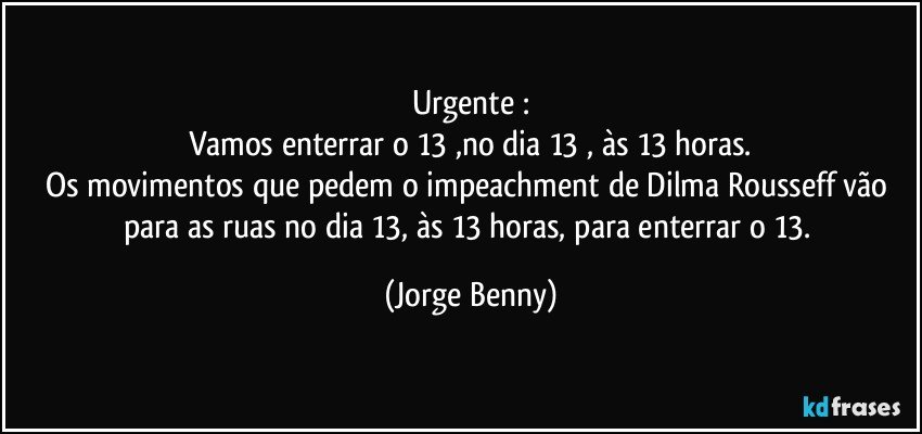 Urgente :
Vamos enterrar o 13 ,no dia 13 ,  às  13 horas.
Os movimentos que pedem o impeachment de Dilma Rousseff vão para as ruas no dia 13, às 13 horas, para enterrar o 13. (Jorge Benny)