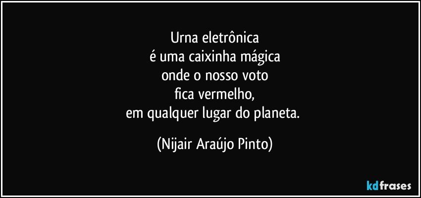 Urna eletrônica
é uma caixinha mágica
onde o nosso voto
fica vermelho,
em qualquer lugar do planeta. (Nijair Araújo Pinto)
