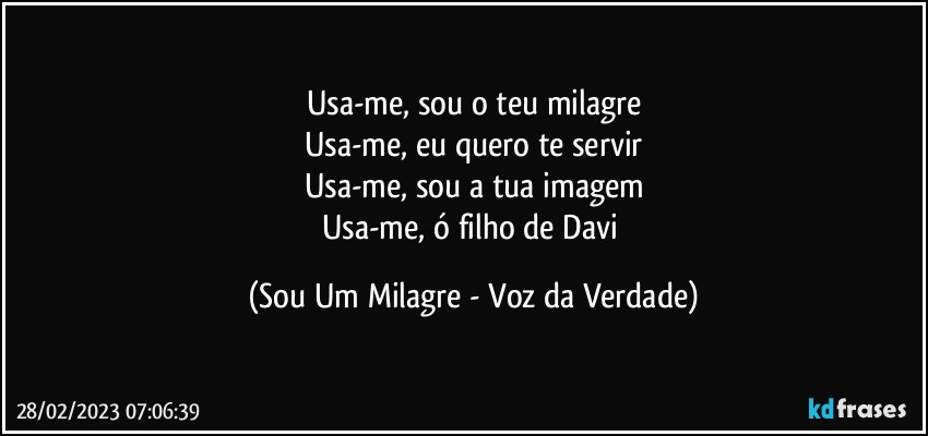 Usa-me, sou o teu milagre
Usa-me, eu quero te servir
Usa-me, sou a tua imagem
Usa-me, ó filho de Davi (Sou Um Milagre - Voz da Verdade)