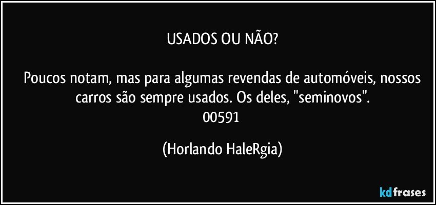 USADOS OU NÃO?

 Poucos notam, mas para algumas revendas de automóveis, nossos carros são sempre usados. Os deles, "seminovos".
00591 (Horlando HaleRgia)