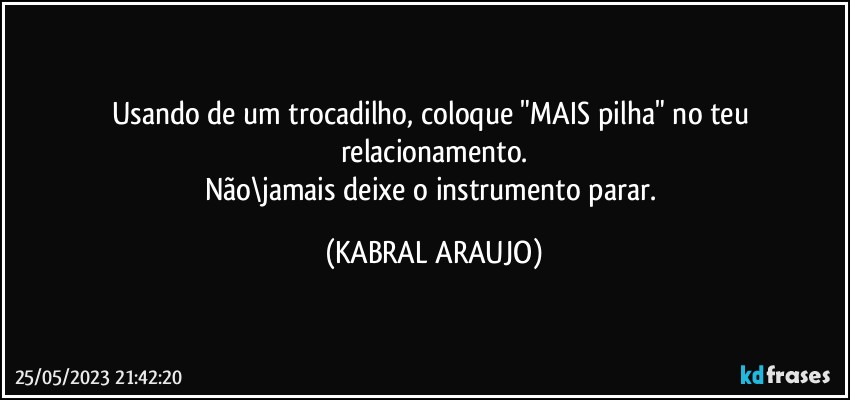 Usando de um trocadilho, coloque "MAIS pilha" no teu relacionamento.
Não\jamais deixe o instrumento parar. (KABRAL ARAUJO)