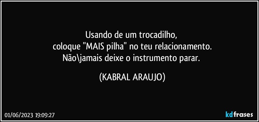 Usando de um trocadilho, 
coloque "MAIS pilha" no teu relacionamento.
Não\jamais deixe o instrumento parar. (KABRAL ARAUJO)