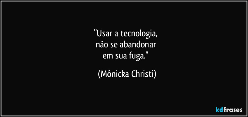 "Usar a tecnologia,
não se abandonar
em sua fuga." (Mônicka Christi)