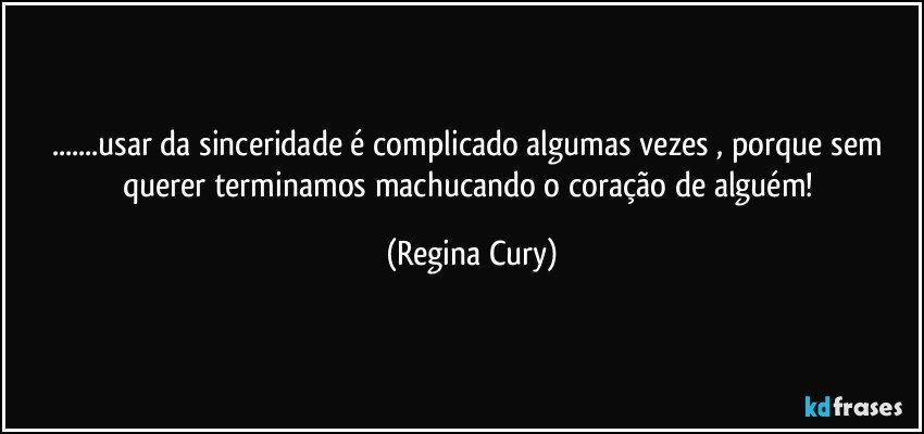 ...usar da  sinceridade  é complicado   algumas vezes , porque sem querer  terminamos   machucando o coração de  alguém! (Regina Cury)