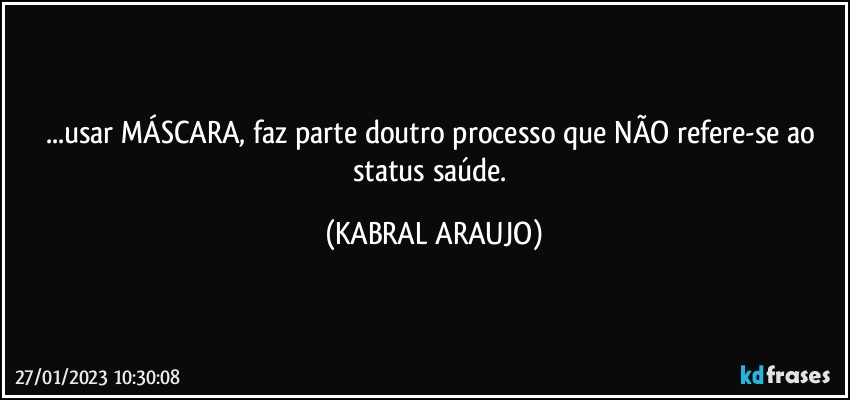 ...usar MÁSCARA, faz parte doutro processo que NÃO refere-se ao status saúde. (KABRAL ARAUJO)