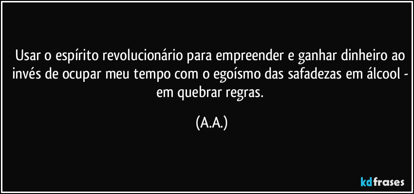 Usar o espírito revolucionário para empreender e ganhar dinheiro ao invés de ocupar meu tempo com o egoísmo das safadezas em álcool - em quebrar regras. (A.A.)