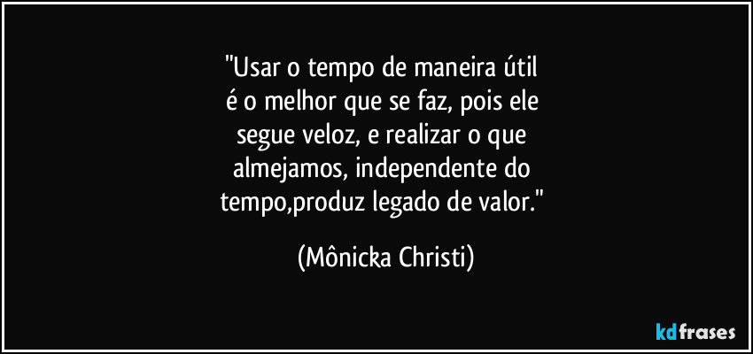 "Usar o tempo de maneira útil 
é o melhor que se faz, pois ele 
segue veloz, e realizar o que 
almejamos, independente do 
tempo,produz legado de valor." (Mônicka Christi)