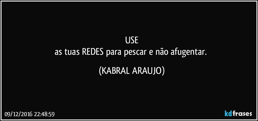 USE
as tuas REDES para pescar e não afugentar. (KABRAL ARAUJO)