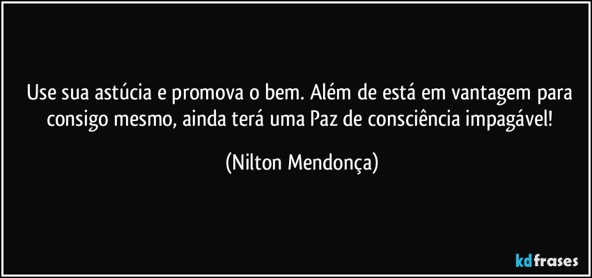 Use sua astúcia e promova  o bem. Além de está em vantagem para consigo mesmo, ainda terá uma Paz de consciência impagável! (Nilton Mendonça)