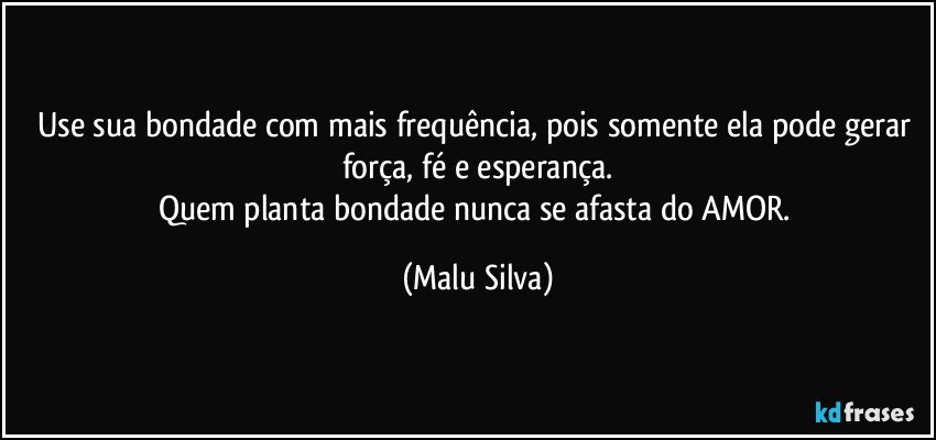 Use sua bondade com mais frequência, pois somente ela pode gerar força, fé e esperança.
Quem planta bondade nunca se afasta do AMOR. (Malu Silva)