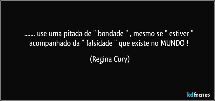 ...   use uma pitada de " bondade " , mesmo  se " estiver " acompanhado   da " falsidade "   que existe  no MUNDO ! (Regina Cury)