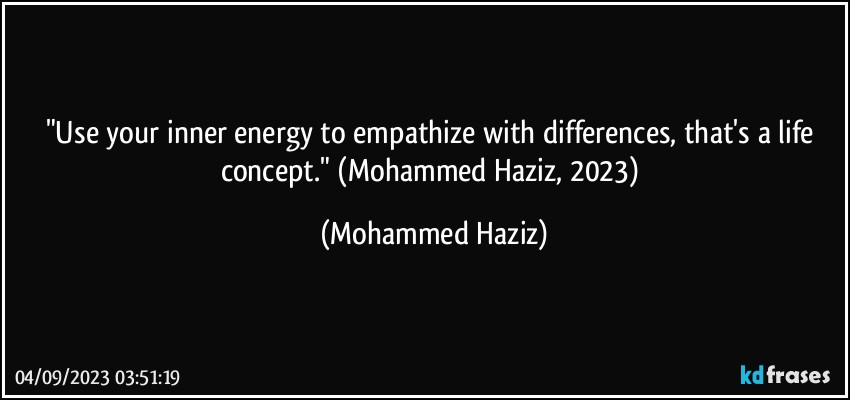 "Use your inner energy to empathize with differences, that's a life concept."  (Mohammed Haziz, 2023) (Mohammed Haziz)