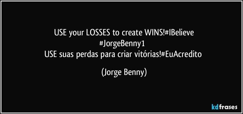 USE your LOSSES to create WINS!#IBelieve
#JorgeBenny1        
USE suas perdas para criar vitórias!#EuAcredito (Jorge Benny)