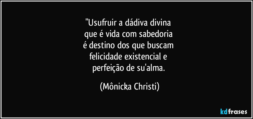"Usufruir a dádiva divina 
que é vida com sabedoria 
é destino dos que buscam 
felicidade existencial e 
perfeição de su'alma. (Mônicka Christi)